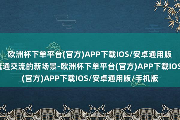 欧洲杯下单平台(官方)APP下载IOS/安卓通用版/手机版搭建企业间疏通交流的新场景-欧洲杯下单平台(官方)APP下载IOS/安卓通用版/手机版