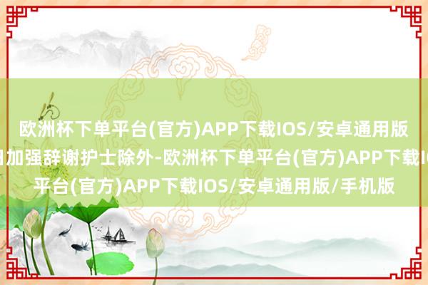 欧洲杯下单平台(官方)APP下载IOS/安卓通用版/手机版姆妈们除了平日加强辞谢护士除外-欧洲杯下单平台(官方)APP下载IOS/安卓通用版/手机版