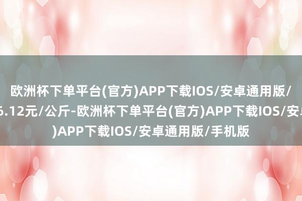 欧洲杯下单平台(官方)APP下载IOS/安卓通用版/手机版最低报价6.12元/公斤-欧洲杯下单平台(官方)APP下载IOS/安卓通用版/手机版
