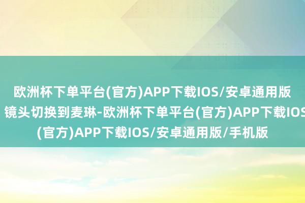 欧洲杯下单平台(官方)APP下载IOS/安卓通用版/手机版看如下视频）镜头切换到麦琳-欧洲杯下单平台(官方)APP下载IOS/安卓通用版/手机版