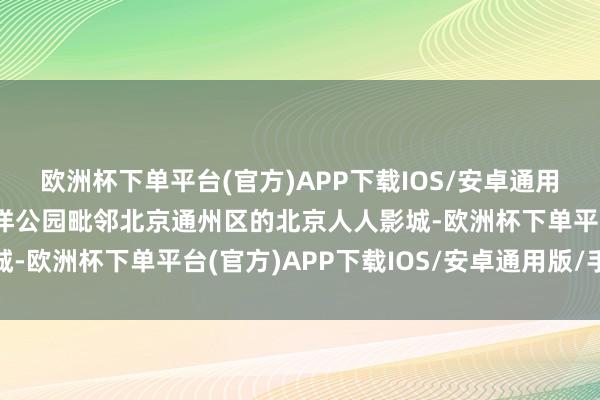 欧洲杯下单平台(官方)APP下载IOS/安卓通用版/手机版北京海昌海洋公园毗邻北京通州区的北京人人影城-欧洲杯下单平台(官方)APP下载IOS/安卓通用版/手机版