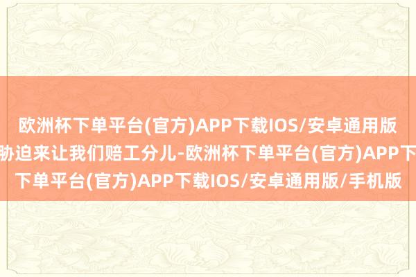 欧洲杯下单平台(官方)APP下载IOS/安卓通用版/手机版一方面又以此为胁迫来让我们赔工分儿-欧洲杯下单平台(官方)APP下载IOS/安卓通用版/手机版