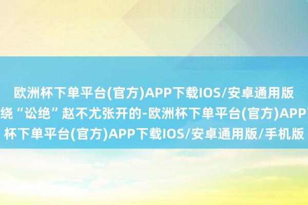 欧洲杯下单平台(官方)APP下载IOS/安卓通用版/手机版故事的干线是围绕“讼绝”赵不尤张开的-欧洲杯下单平台(官方)APP下载IOS/安卓通用版/手机版