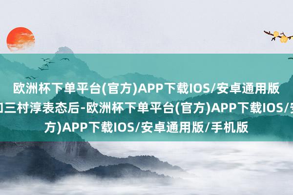 欧洲杯下单平台(官方)APP下载IOS/安卓通用版/手机版加藤胜信和三村淳表态后-欧洲杯下单平台(官方)APP下载IOS/安卓通用版/手机版
