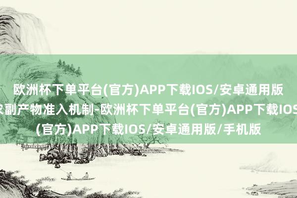 欧洲杯下单平台(官方)APP下载IOS/安卓通用版/手机版设立严格的农副产物准入机制-欧洲杯下单平台(官方)APP下载IOS/安卓通用版/手机版