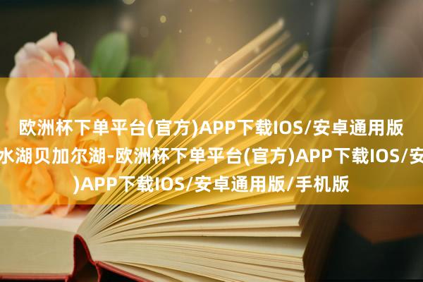 欧洲杯下单平台(官方)APP下载IOS/安卓通用版/手机版最大的淡水湖贝加尔湖-欧洲杯下单平台(官方)APP下载IOS/安卓通用版/手机版