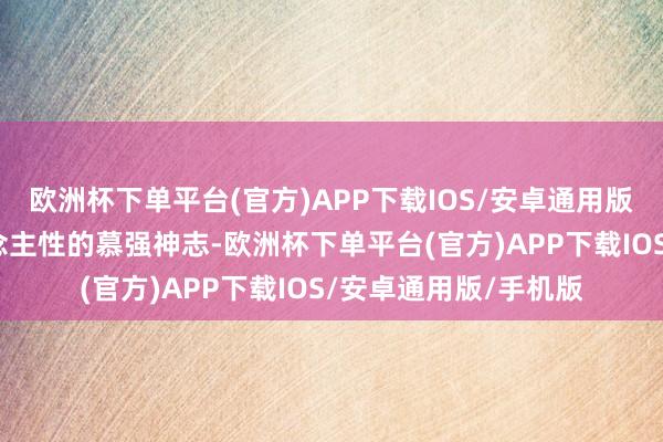 欧洲杯下单平台(官方)APP下载IOS/安卓通用版/手机版这即是东说念主性的慕强神志-欧洲杯下单平台(官方)APP下载IOS/安卓通用版/手机版