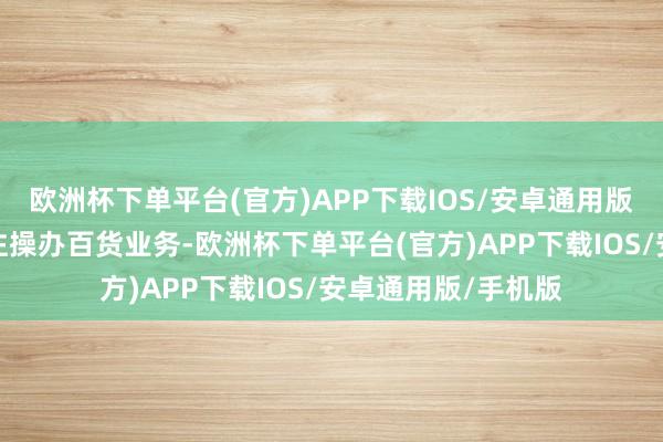 欧洲杯下单平台(官方)APP下载IOS/安卓通用版/手机版本公司专注操办百货业务-欧洲杯下单平台(官方)APP下载IOS/安卓通用版/手机版