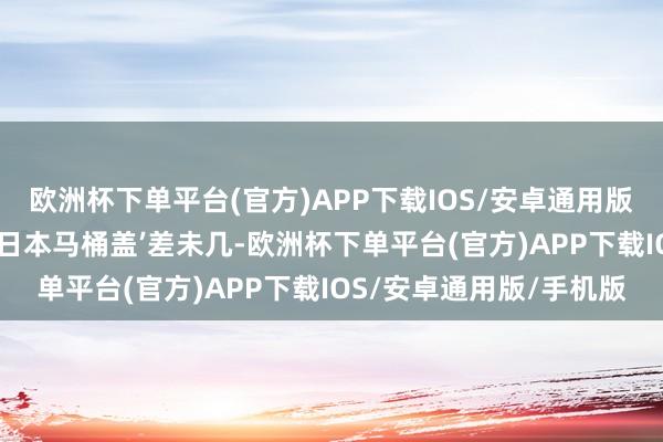 欧洲杯下单平台(官方)APP下载IOS/安卓通用版/手机版果然和当年抢‘日本马桶盖’差未几-欧洲杯下单平台(官方)APP下载IOS/安卓通用版/手机版