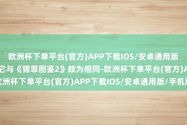 欧洲杯下单平台(官方)APP下载IOS/安卓通用版/手机版不少不雅众以为它与《猎罪图鉴2》颇为相同-欧洲杯下单平台(官方)APP下载IOS/安卓通用版/手机版