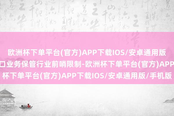 欧洲杯下单平台(官方)APP下载IOS/安卓通用版/手机版煤炭买卖和相差口业务保管行业前哨限制-欧洲杯下单平台(官方)APP下载IOS/安卓通用版/手机版