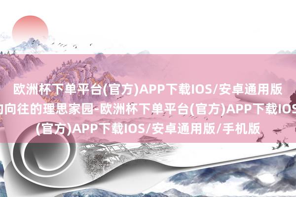 欧洲杯下单平台(官方)APP下载IOS/安卓通用版/手机版才是咱们真的向往的理思家园-欧洲杯下单平台(官方)APP下载IOS/安卓通用版/手机版