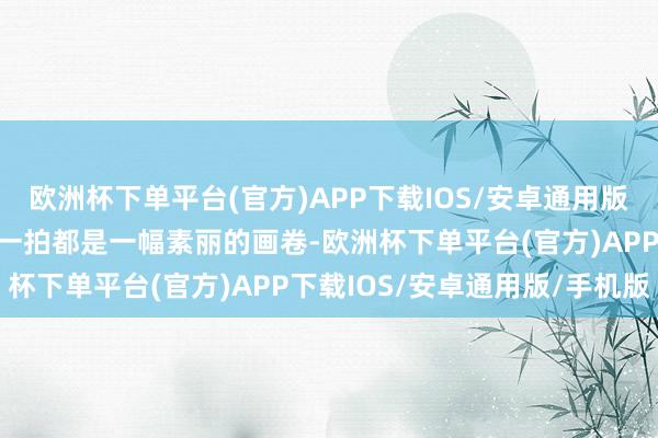 欧洲杯下单平台(官方)APP下载IOS/安卓通用版/手机版洱海的局面顺手一拍都是一幅素丽的画卷-欧洲杯下单平台(官方)APP下载IOS/安卓通用版/手机版