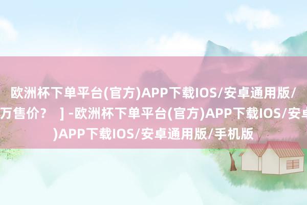 欧洲杯下单平台(官方)APP下载IOS/安卓通用版/手机版真能值百万售价？  ] -欧洲杯下单平台(官方)APP下载IOS/安卓通用版/手机版