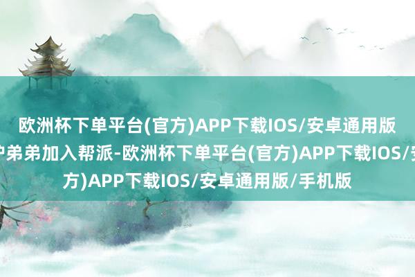 欧洲杯下单平台(官方)APP下载IOS/安卓通用版/手机版学霸为保护弟弟加入帮派-欧洲杯下单平台(官方)APP下载IOS/安卓通用版/手机版