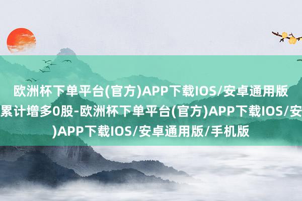 欧洲杯下单平台(官方)APP下载IOS/安卓通用版/手机版融券余量累计增多0股-欧洲杯下单平台(官方)APP下载IOS/安卓通用版/手机版