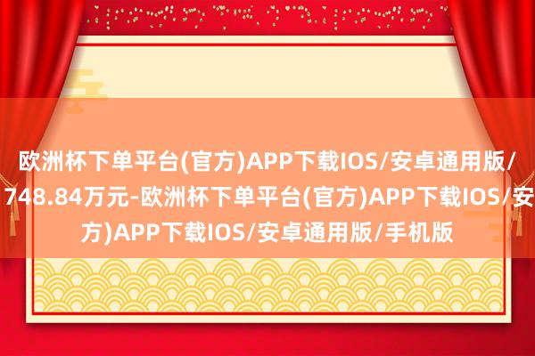 欧洲杯下单平台(官方)APP下载IOS/安卓通用版/手机版当日成交1748.84万元-欧洲杯下单平台(官方)APP下载IOS/安卓通用版/手机版