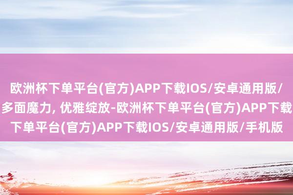 欧洲杯下单平台(官方)APP下载IOS/安卓通用版/手机版贾静雯先锋写照: 多面魔力, 优雅绽放-欧洲杯下单平台(官方)APP下载IOS/安卓通用版/手机版