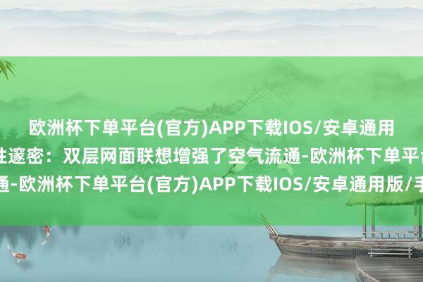 欧洲杯下单平台(官方)APP下载IOS/安卓通用版/手机版4️⃣透气性邃密：双层网面联想增强了空气流通-欧洲杯下单平台(官方)APP下载IOS/安卓通用版/手机版
