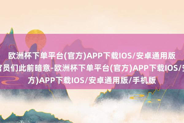 欧洲杯下单平台(官方)APP下载IOS/安卓通用版/手机版欧洲央行官员们此前暗意-欧洲杯下单平台(官方)APP下载IOS/安卓通用版/手机版