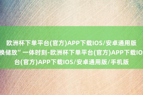 欧洲杯下单平台(官方)APP下载IOS/安卓通用版/手机版依托站内“充换储放”一体时刻-欧洲杯下单平台(官方)APP下载IOS/安卓通用版/手机版