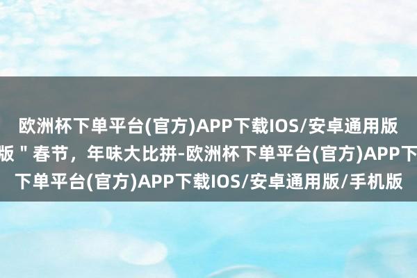 欧洲杯下单平台(官方)APP下载IOS/安卓通用版/手机版首个寰球＂非遗版＂春节，年味大比拼-欧洲杯下单平台(官方)APP下载IOS/安卓通用版/手机版