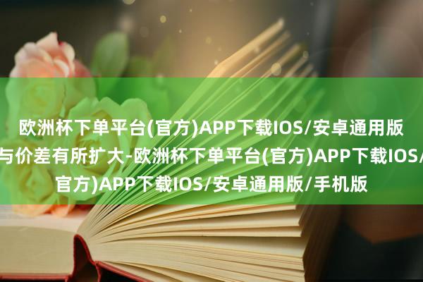 欧洲杯下单平台(官方)APP下载IOS/安卓通用版/手机版公司产销量与价差有所扩大-欧洲杯下单平台(官方)APP下载IOS/安卓通用版/手机版
