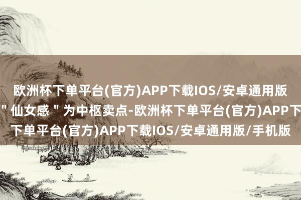 欧洲杯下单平台(官方)APP下载IOS/安卓通用版/手机版其变装内核均以＂仙女感＂为中枢卖点-欧洲杯下单平台(官方)APP下载IOS/安卓通用版/手机版
