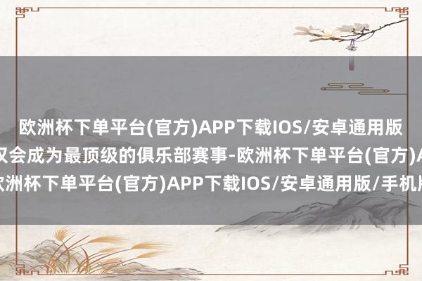 欧洲杯下单平台(官方)APP下载IOS/安卓通用版/手机版“本届世俱杯不仅会成为最顶级的俱乐部赛事-欧洲杯下单平台(官方)APP下载IOS/安卓通用版/手机版