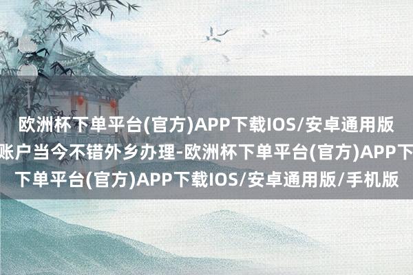 欧洲杯下单平台(官方)APP下载IOS/安卓通用版/手机版个东谈主待业金账户当今不错外乡办理-欧洲杯下单平台(官方)APP下载IOS/安卓通用版/手机版
