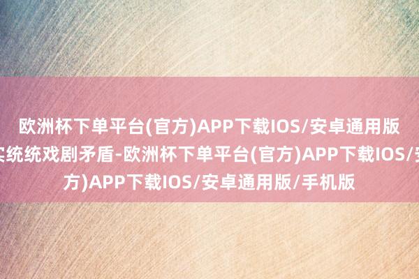 欧洲杯下单平台(官方)APP下载IOS/安卓通用版/手机版包含了着实统统戏剧矛盾-欧洲杯下单平台(官方)APP下载IOS/安卓通用版/手机版