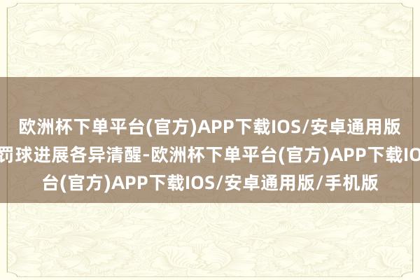 欧洲杯下单平台(官方)APP下载IOS/安卓通用版/手机版本场比赛两边罚球进展各异清醒-欧洲杯下单平台(官方)APP下载IOS/安卓通用版/手机版