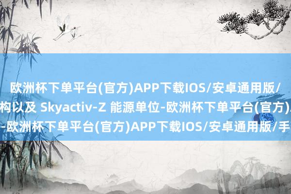 欧洲杯下单平台(官方)APP下载IOS/安卓通用版/手机版增本领能源架构以及 Skyactiv-Z 能源单位-欧洲杯下单平台(官方)APP下载IOS/安卓通用版/手机版