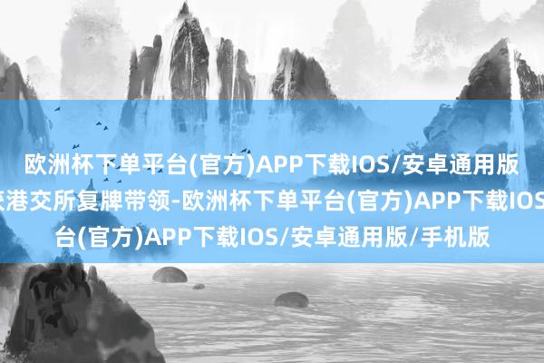 欧洲杯下单平台(官方)APP下载IOS/安卓通用版/手机版1月22日接获港交所复牌带领-欧洲杯下单平台(官方)APP下载IOS/安卓通用版/手机版