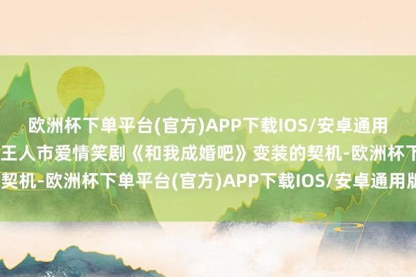 欧洲杯下单平台(官方)APP下载IOS/安卓通用版/手机版不仅得到参演王人市爱情笑剧《和我成婚吧》变装的契机-欧洲杯下单平台(官方)APP下载IOS/安卓通用版/手机版