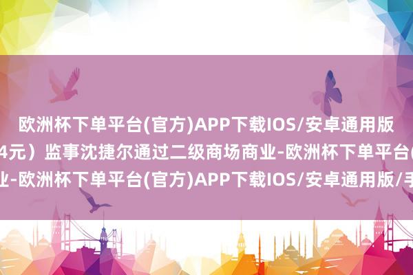 欧洲杯下单平台(官方)APP下载IOS/安卓通用版/手机版收盘价：18.94元）监事沈捷尔通过二级商场商业-欧洲杯下单平台(官方)APP下载IOS/安卓通用版/手机版