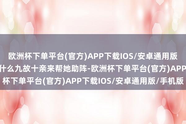 欧洲杯下单平台(官方)APP下载IOS/安卓通用版/手机版可惜她目下莫得什么九故十亲来帮她助阵-欧洲杯下单平台(官方)APP下载IOS/安卓通用版/手机版