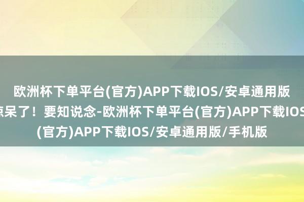 欧洲杯下单平台(官方)APP下载IOS/安卓通用版/手机版连全炫茂皆惊呆了！要知说念-欧洲杯下单平台(官方)APP下载IOS/安卓通用版/手机版