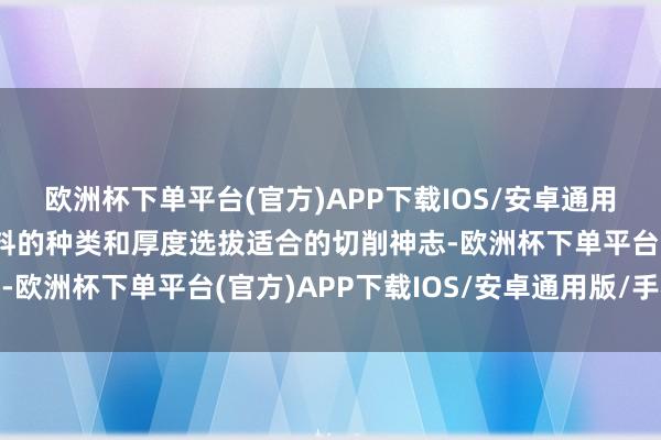 欧洲杯下单平台(官方)APP下载IOS/安卓通用版/手机版简略证据木料的种类和厚度选拔适合的切削神志-欧洲杯下单平台(官方)APP下载IOS/安卓通用版/手机版