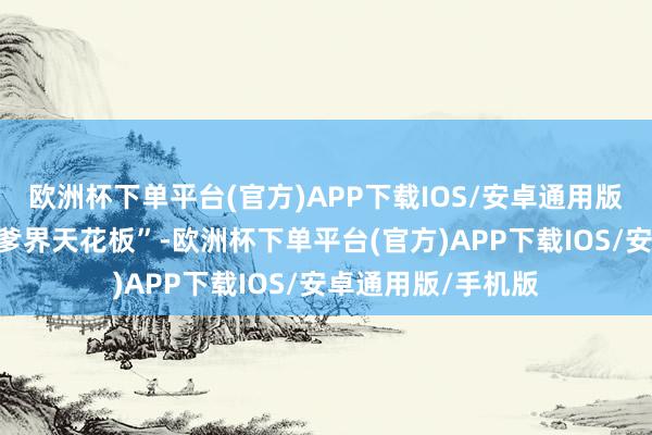 欧洲杯下单平台(官方)APP下载IOS/安卓通用版/手机版号称“渣爹界天花板”-欧洲杯下单平台(官方)APP下载IOS/安卓通用版/手机版