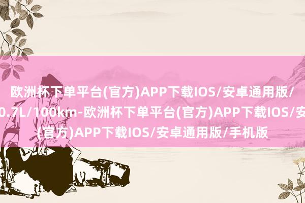 欧洲杯下单平台(官方)APP下载IOS/安卓通用版/手机版官方数据10.7L/100km-欧洲杯下单平台(官方)APP下载IOS/安卓通用版/手机版