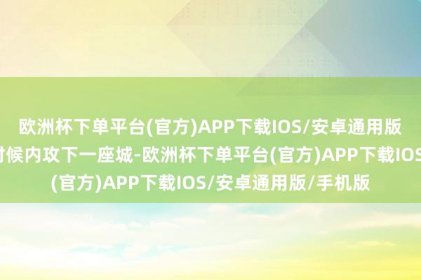 欧洲杯下单平台(官方)APP下载IOS/安卓通用版/手机版能在很短的时候内攻下一座城-欧洲杯下单平台(官方)APP下载IOS/安卓通用版/手机版