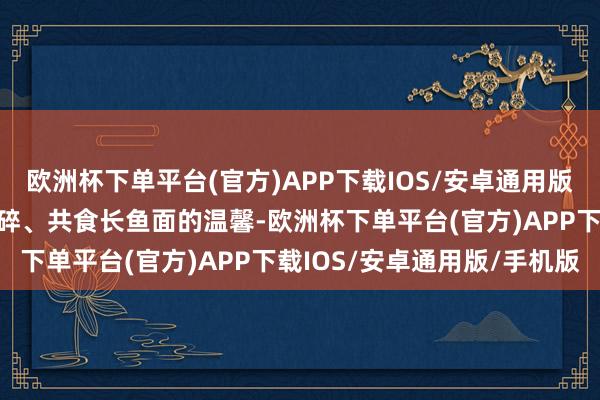 欧洲杯下单平台(官方)APP下载IOS/安卓通用版/手机版邻里间借葱的琐碎、共食长鱼面的温馨-欧洲杯下单平台(官方)APP下载IOS/安卓通用版/手机版