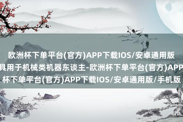 欧洲杯下单平台(官方)APP下载IOS/安卓通用版/手机版该外不雅策画家具用于机械类机器东谈主-欧洲杯下单平台(官方)APP下载IOS/安卓通用版/手机版