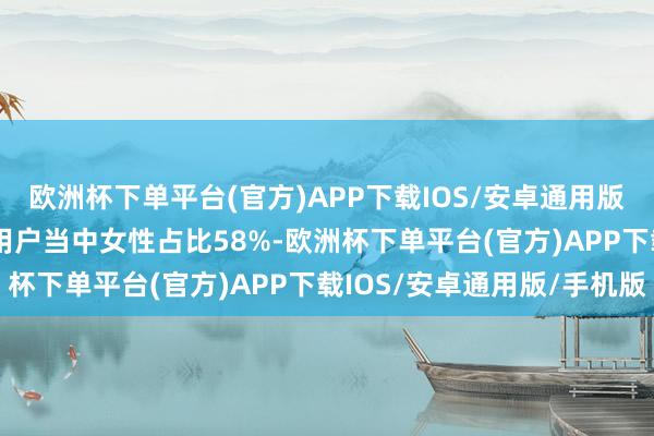 欧洲杯下单平台(官方)APP下载IOS/安卓通用版/手机版2024年购票用户当中女性占比58%-欧洲杯下单平台(官方)APP下载IOS/安卓通用版/手机版