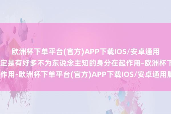 欧洲杯下单平台(官方)APP下载IOS/安卓通用版/手机版我想这背后一定是有好多不为东说念主知的身分在起作用-欧洲杯下单平台(官方)APP下载IOS/安卓通用版/手机版