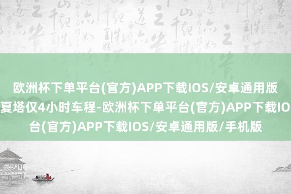 欧洲杯下单平台(官方)APP下载IOS/安卓通用版/手机版导航自大距离夏塔仅4小时车程-欧洲杯下单平台(官方)APP下载IOS/安卓通用版/手机版