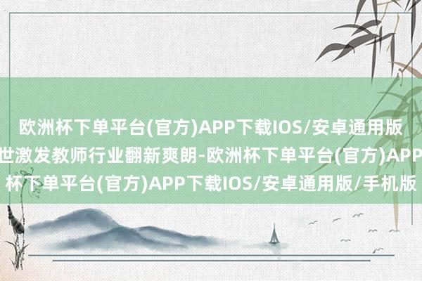 欧洲杯下单平台(官方)APP下载IOS/安卓通用版/手机版国产大模子的问世激发教师行业翻新爽朗-欧洲杯下单平台(官方)APP下载IOS/安卓通用版/手机版