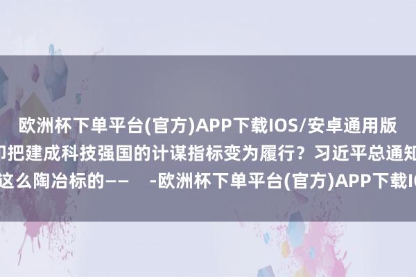 欧洲杯下单平台(官方)APP下载IOS/安卓通用版/手机版奈何一步一个脚印把建成科技强国的计谋指标变为履行？习近平总通知这么陶冶标的——    -欧洲杯下单平台(官方)APP下载IOS/安卓通用版/手机版