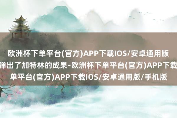欧洲杯下单平台(官方)APP下载IOS/安卓通用版/手机版她反手就把琵琶弹出了加特林的成果-欧洲杯下单平台(官方)APP下载IOS/安卓通用版/手机版